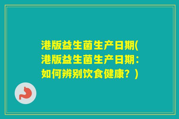 港版益生菌生产日期(港版益生菌生产日期：如何辨别饮食健康？)