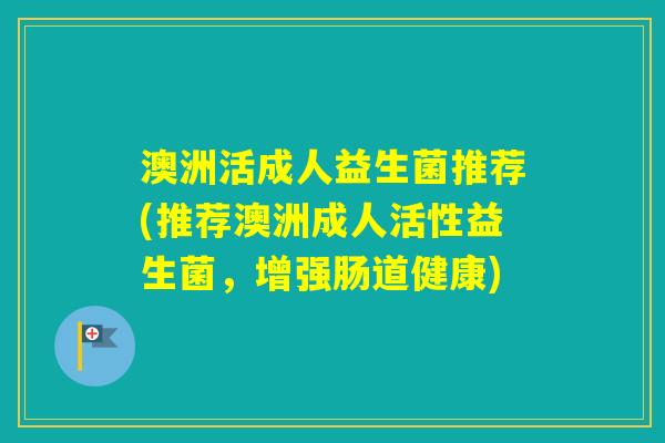 澳洲活成人益生菌推荐(推荐澳洲成人活性益生菌,增强肠道健康) 澳洲活成人益生菌推荐(推荐澳洲成人活性益生菌,增强肠道健康)
