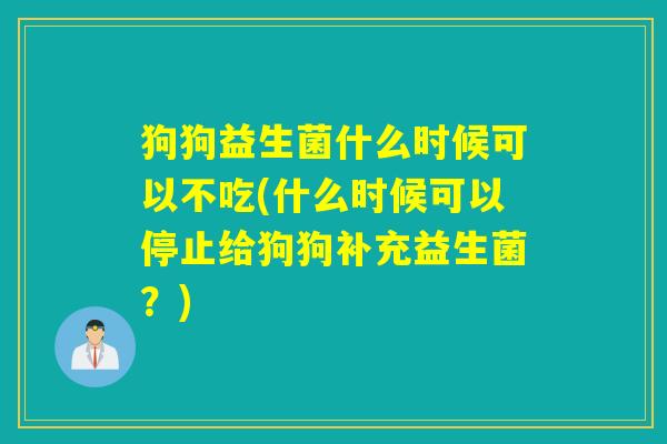 狗狗益生菌什么时候可以不吃(什么时候可以停止给狗狗补充益生菌？)