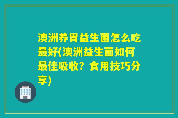 澳洲养胃益生菌怎么吃好(澳洲益生菌如何佳吸收?食用技巧分享) 澳洲养胃益生菌怎么吃好(澳洲益生菌如何佳吸收?食用技巧分享)