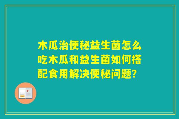 木瓜益生菌怎么吃木瓜和益生菌如何搭配食用解决问题? 木瓜益生菌怎么吃木瓜和益生菌如何搭配食用解决问题?