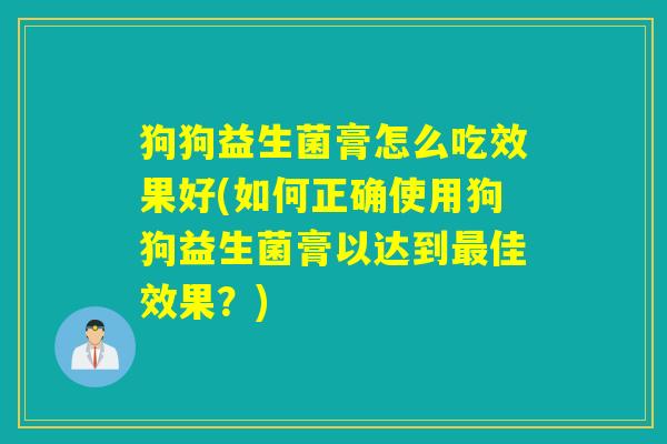 狗狗益生菌膏怎么吃效果好(如何正确使用狗狗益生菌膏以达到佳效果？)