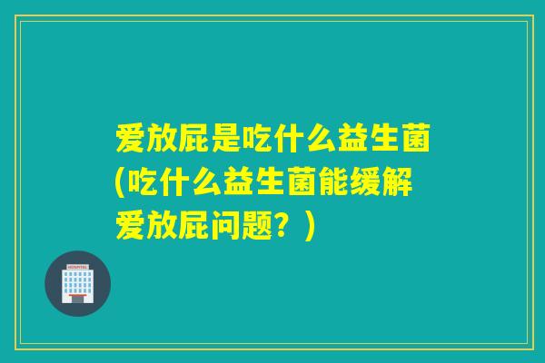 爱放屁是吃什么益生菌(吃什么益生菌能缓解爱放屁问题？)