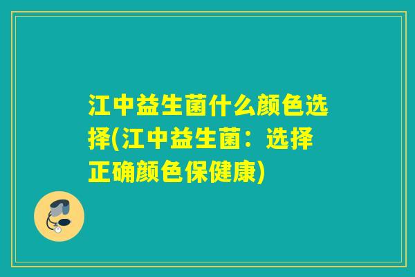 江中益生菌什么颜色选择(江中益生菌:选择正确颜色保健康) 江中益生菌什么颜色选择(江中益生菌:选择正确颜色保健康)
