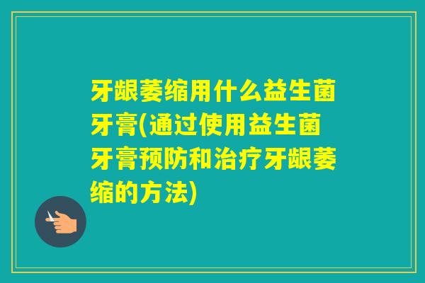牙龈萎缩用什么益生菌牙膏(通过使用益生菌牙膏和牙龈萎缩的方法) 牙龈萎缩用什么益生菌牙膏(通过使用益生菌牙膏和牙龈萎缩的方法)