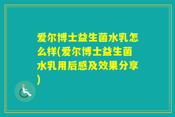 爱尔博士益生菌水乳怎么样(爱尔博士益生菌水乳用后感及效果分享) 爱尔博士益生菌水乳怎么样(爱尔博士益生菌水乳用后感及效果分享)