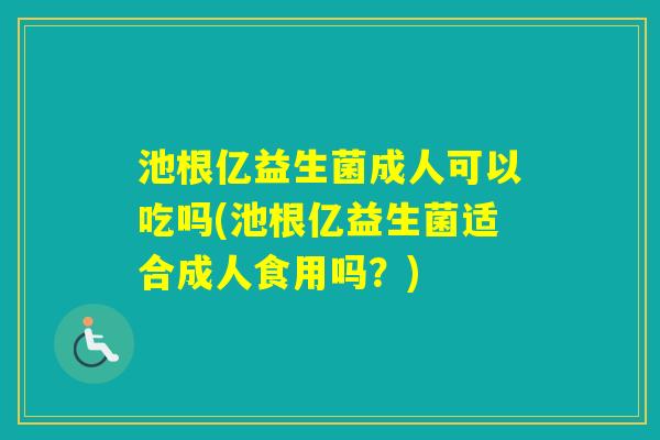 池根亿益生菌成人可以吃吗(池根亿益生菌适合成人食用吗？)