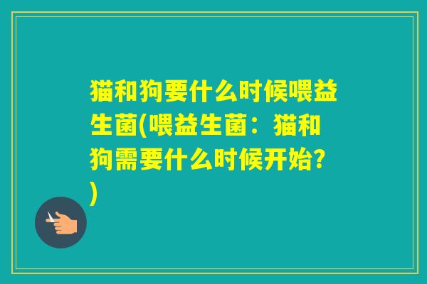 猫和狗要什么时候喂益生菌(喂益生菌：猫和狗需要什么时候开始？)