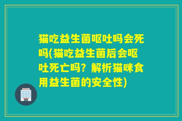 猫吃益生菌吗会死吗(猫吃益生菌后会死亡吗？解析猫咪食用益生菌的安全性)