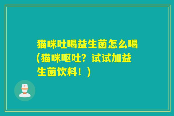 猫咪吐喝益生菌怎么喝(猫咪？试试加益生菌饮料！)