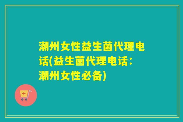 潮州女性益生菌代理电话(益生菌代理电话:潮州女性必备) 潮州女性益生菌代理电话(益生菌代理电话:潮州女性必备)