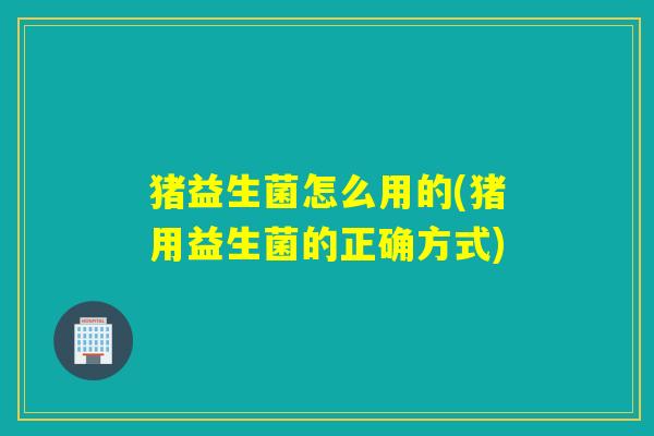 猪益生菌怎么用的(猪用益生菌的正确方式)