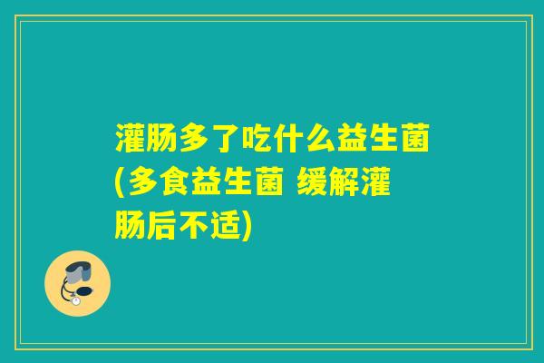 灌肠多了吃什么益生菌(多食益生菌 缓解灌肠后不适) 灌肠多了吃什么益生菌(多食益生菌 缓解灌肠后不适)