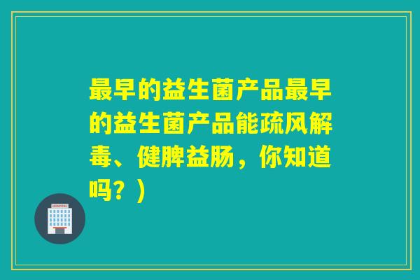 早的益生菌产品早的益生菌产品能疏风、健脾益肠，你知道吗？)