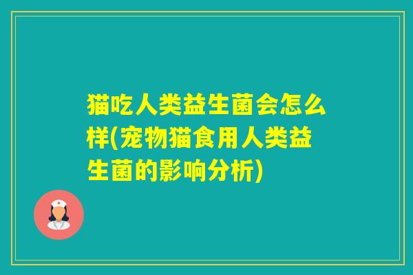 猫吃人类益生菌会怎么样(宠物猫食用人类益生菌的影响分析) 猫吃人类益生菌会怎么样(宠物猫食用人类益生菌的影响分析)