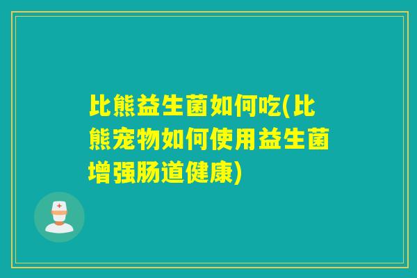 比熊益生菌如何吃(比熊宠物如何使用益生菌增强肠道健康)