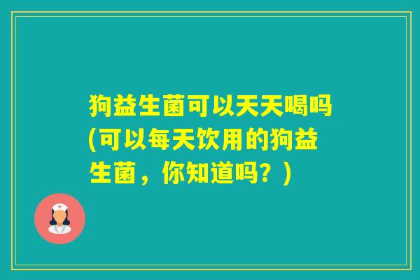 狗益生菌可以天天喝吗(可以每天饮用的狗益生菌,你知道吗?) 狗益生菌可以天天喝吗(可以每天饮用的狗益生菌,你知道吗?)