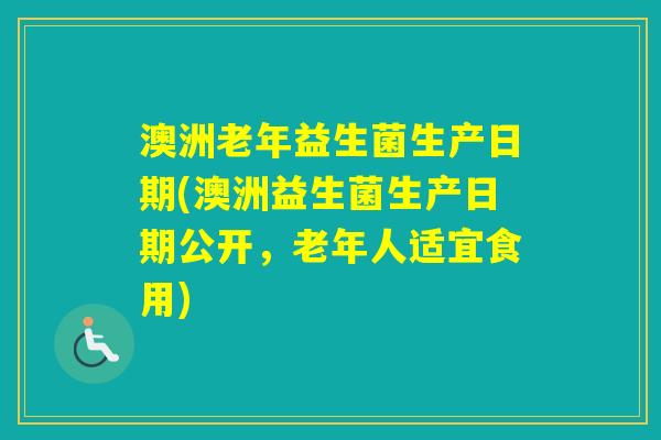 澳洲老年益生菌生产日期(澳洲益生菌生产日期公开,老年人适宜食用) 澳洲老年益生菌生产日期(澳洲益生菌生产日期公开,老年人适宜食用)