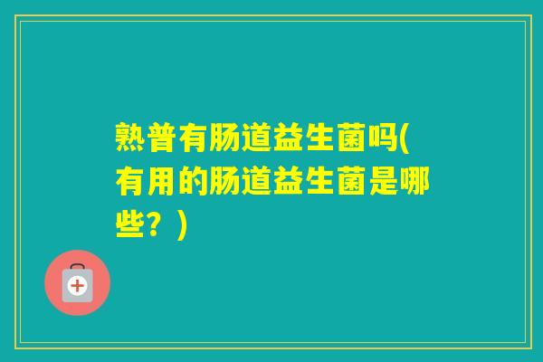 熟普有肠道益生菌吗(有用的肠道益生菌是哪些?) 熟普有肠道益生菌吗(有用的肠道益生菌是哪些?)