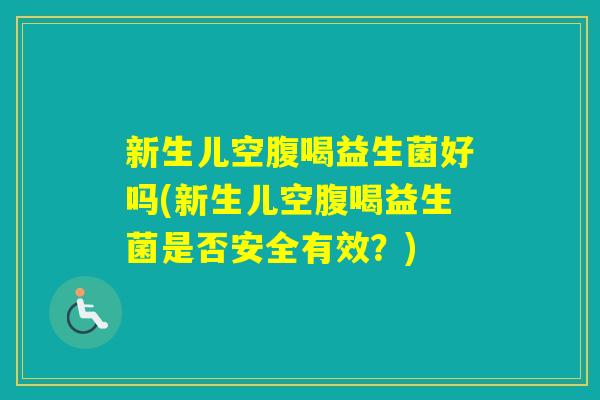 新生儿空腹喝益生菌好吗(新生儿空腹喝益生菌是否安全有效?) 新生儿空腹喝益生菌好吗(新生儿空腹喝益生菌是否安全有效?)