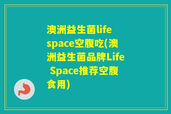 澳洲益生菌life space空腹吃(澳洲益生菌品牌Life Space推荐空腹食用) 澳洲益生菌life space空腹吃(澳洲益生菌品牌Life Space推荐空腹食用)