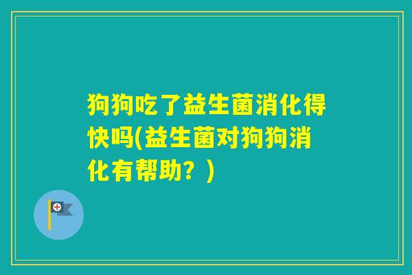 狗狗吃了益生菌消化得快吗(益生菌对狗狗消化有帮助?) 狗狗吃了益生菌消化得快吗(益生菌对狗狗消化有帮助?)