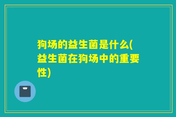 狗场的益生菌是什么(益生菌在狗场中的重要性) 狗场的益生菌是什么(益生菌在狗场中的重要性)