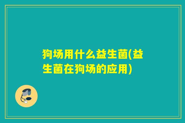 狗场用什么益生菌(益生菌在狗场的应用) 狗场用什么益生菌(益生菌在狗场的应用)