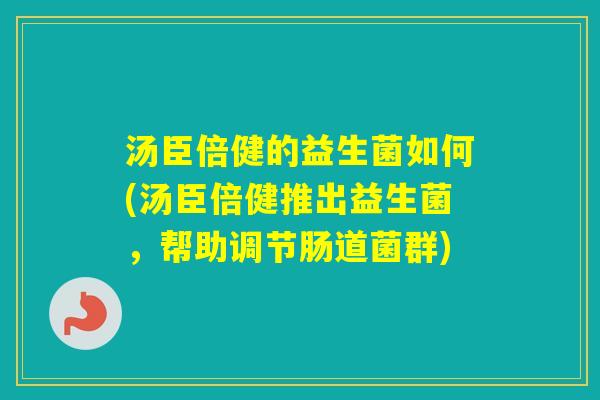 汤臣倍健的益生菌如何(汤臣倍健推出益生菌，帮助调节肠道菌群)