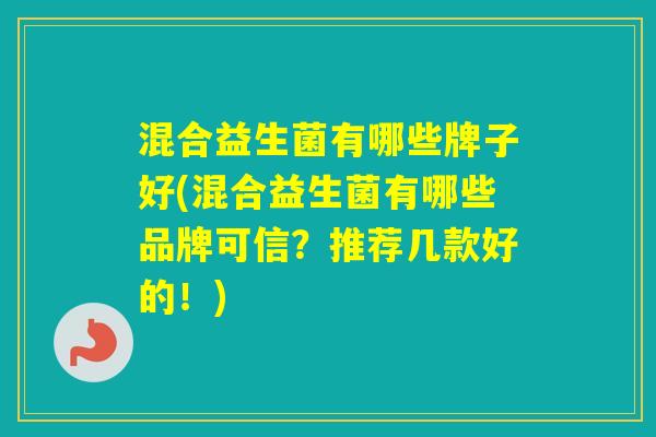 混合益生菌有哪些牌子好(混合益生菌有哪些品牌可信?推荐几款好的!) 混合益生菌有哪些牌子好(混合益生菌有哪些品牌可信?推荐几款好的!)