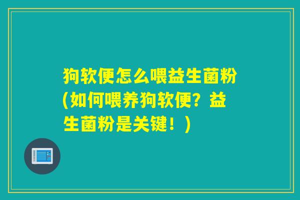狗软便怎么喂益生菌粉(如何喂养狗软便?益生菌粉是关键!) 狗软便怎么喂益生菌粉(如何喂养狗软便?益生菌粉是关键!)
