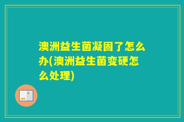 澳洲益生菌凝固了怎么办(澳洲益生菌变硬怎么处理) 澳洲益生菌凝固了怎么办(澳洲益生菌变硬怎么处理)
