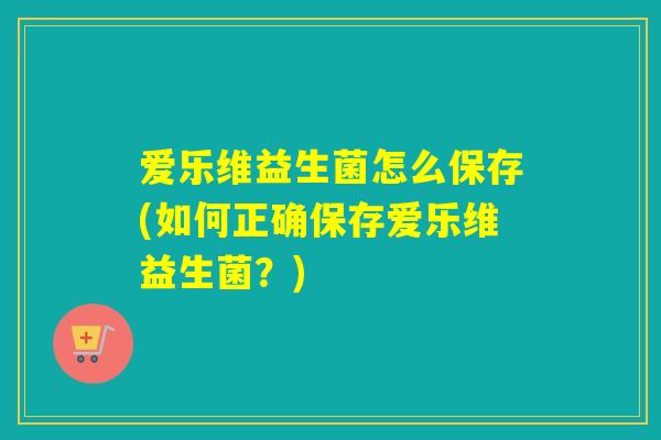 爱乐维益生菌怎么保存(如何正确保存爱乐维益生菌?) 爱乐维益生菌怎么保存(如何正确保存爱乐维益生菌?)