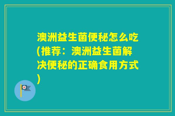 澳洲益生菌怎么吃(推荐:澳洲益生菌解决的正确食用方式) 澳洲益生菌怎么吃(推荐:澳洲益生菌解决的正确食用方式)