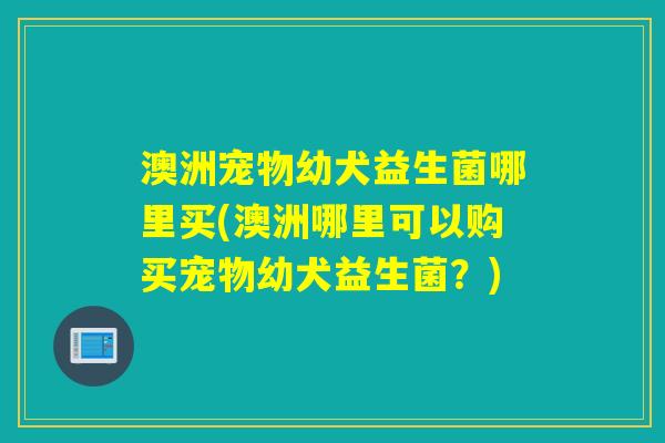 澳洲宠物幼犬益生菌哪里买(澳洲哪里可以购买宠物幼犬益生菌?) 澳洲宠物幼犬益生菌哪里买(澳洲哪里可以购买宠物幼犬益生菌?)