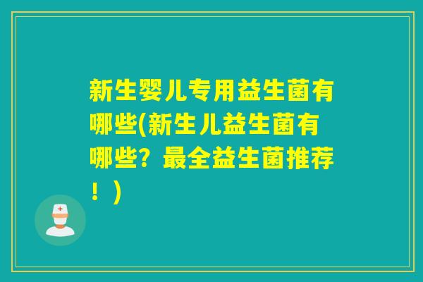 新生婴儿专用益生菌有哪些(新生儿益生菌有哪些?全益生菌推荐!) 新生婴儿专用益生菌有哪些(新生儿益生菌有哪些?全益生菌推荐!)