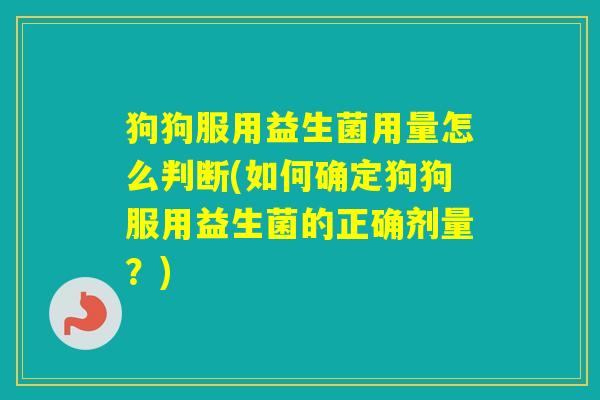 狗狗服用益生菌用量怎么判断(如何确定狗狗服用益生菌的正确剂量?) 狗狗服用益生菌用量怎么判断(如何确定狗狗服用益生菌的正确剂量?)