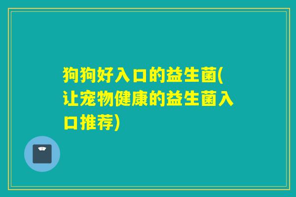 狗狗好入口的益生菌(让宠物健康的益生菌入口推荐)