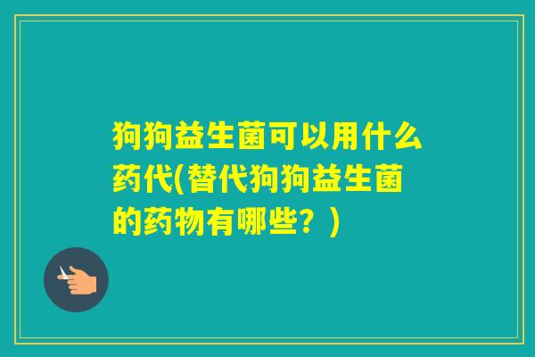 狗狗益生菌可以用什么药代(替代狗狗益生菌的有哪些?) 狗狗益生菌可以用什么药代(替代狗狗益生菌的有哪些?)