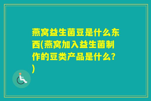 燕窝益生菌豆是什么东西(燕窝加入益生菌制作的豆类产品是什么？)