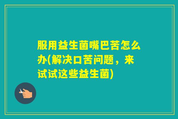 服用益生菌嘴巴苦怎么办(解决口苦问题,来试试这些益生菌) 服用益生菌嘴巴苦怎么办(解决口苦问题,来试试这些益生菌)