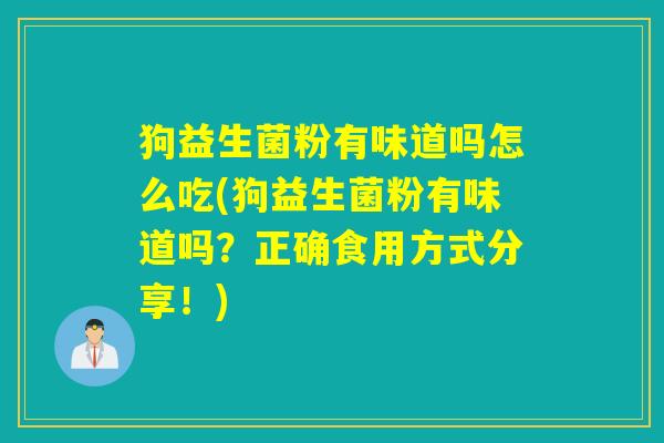 狗益生菌粉有味道吗怎么吃(狗益生菌粉有味道吗?正确食用方式分享!) 狗益生菌粉有味道吗怎么吃(狗益生菌粉有味道吗?正确食用方式分享!)