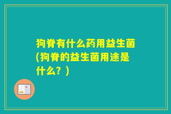 狗脊有什么药用益生菌(狗脊的益生菌用途是什么？)