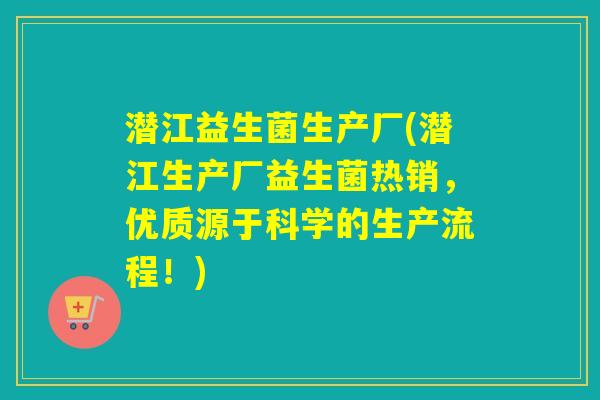 潜江益生菌生产厂(潜江生产厂益生菌热销，优质源于科学的生产流程！)