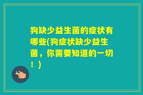 狗缺少益生菌的症状有哪些(狗症状缺少益生菌，你需要知道的一切！)