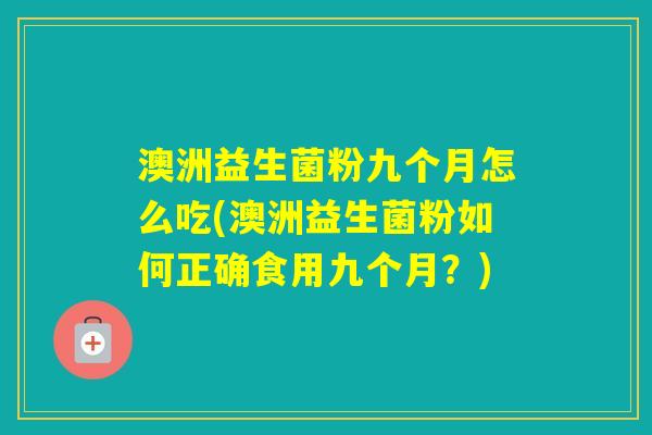 澳洲益生菌粉九个月怎么吃(澳洲益生菌粉如何正确食用九个月？)