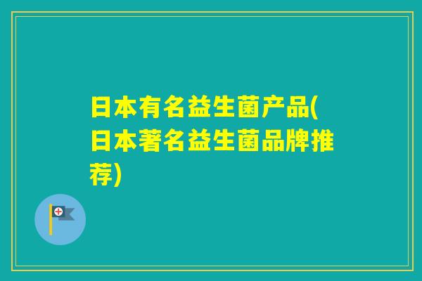 日本有名益生菌产品(日本著名益生菌品牌推荐)