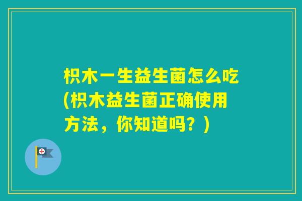 枳木一生益生菌怎么吃(枳木益生菌正确使用方法,你知道吗?) 枳木一生益生菌怎么吃(枳木益生菌正确使用方法,你知道吗?)
