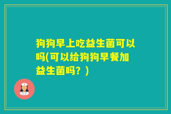 狗狗早上吃益生菌可以吗(可以给狗狗早餐加益生菌吗?) 狗狗早上吃益生菌可以吗(可以给狗狗早餐加益生菌吗?)