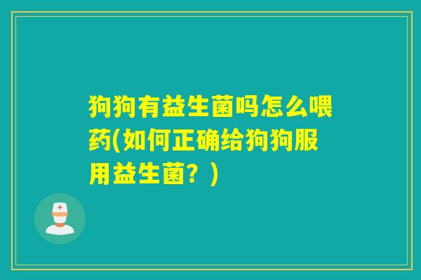 狗狗有益生菌吗怎么喂药(如何正确给狗狗服用益生菌?) 狗狗有益生菌吗怎么喂药(如何正确给狗狗服用益生菌?)